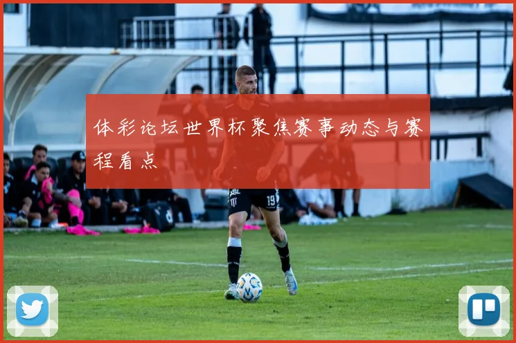 体彩论坛世界杯聚焦赛事动态与赛程看点