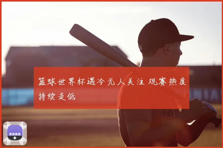 篮球世界杯遇冷无人关注 观赛热度持续走低