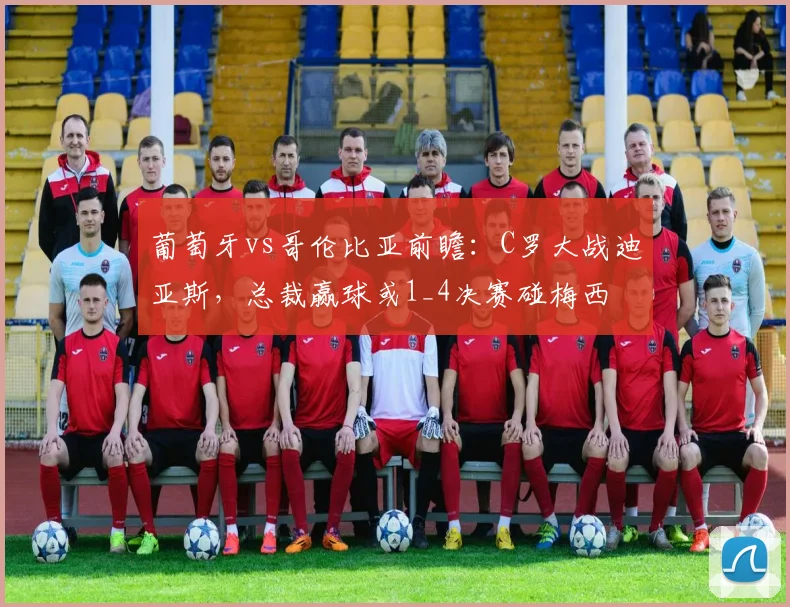 葡萄牙vs哥伦比亚前瞻：C罗大战迪亚斯，总裁赢球或1_4决赛碰梅西