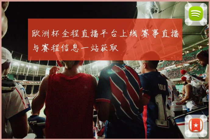 欧洲杯全程直播平台上线 赛事直播与赛程信息一站获取