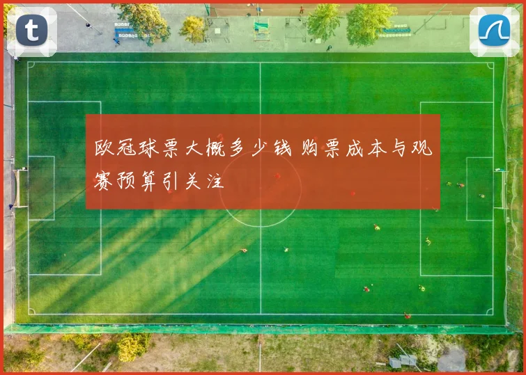 欧冠球票大概多少钱 购票成本与观赛预算引关注
