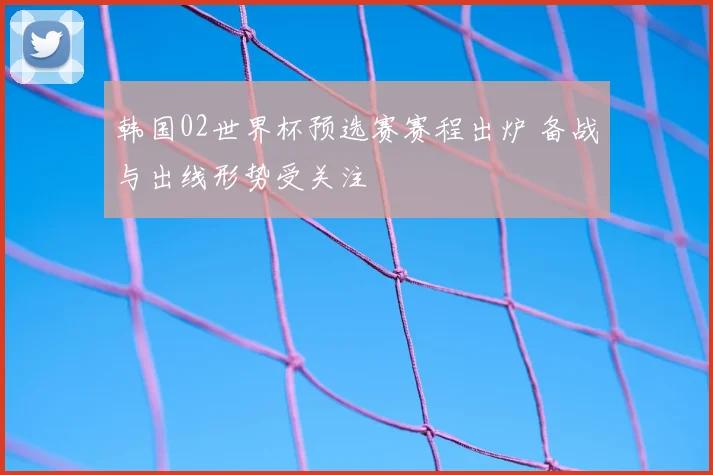 韩国02世界杯预选赛赛程出炉 备战与出线形势受关注