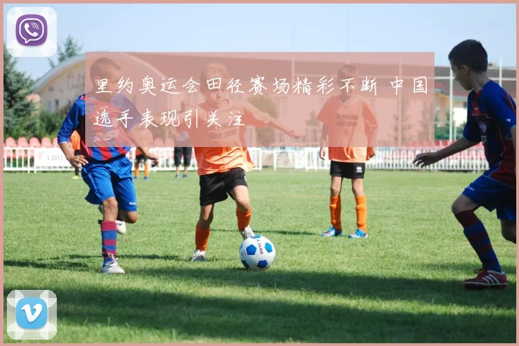 里约奥运会田径赛场精彩不断 中国选手表现引关注
