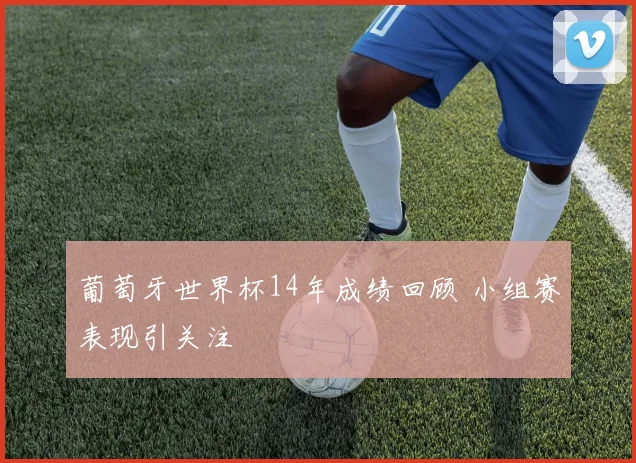 葡萄牙世界杯14年成绩回顾 小组赛表现引关注