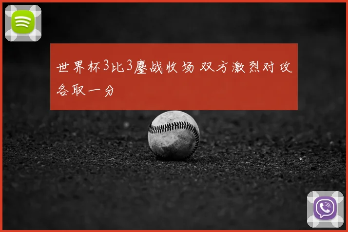 世界杯3比3鏖战收场 双方激烈对攻各取一分