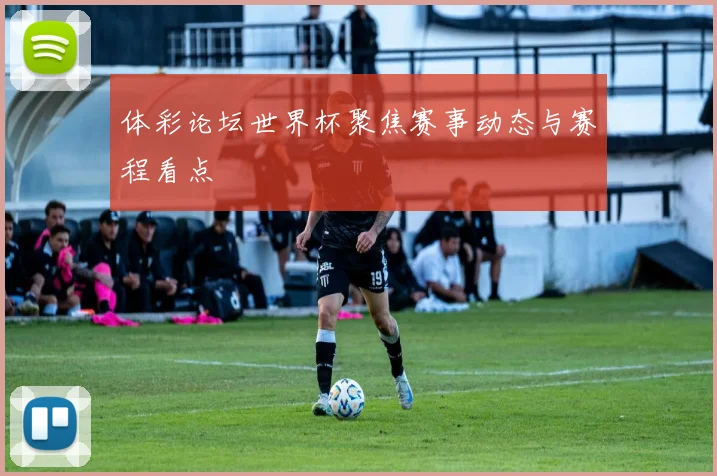 体彩论坛世界杯聚焦赛事动态与赛程看点