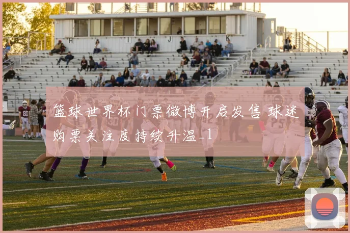 篮球世界杯门票微博开启发售 球迷购票关注度持续升温_1
