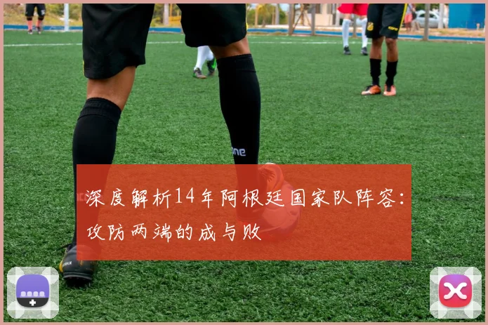 深度解析14年阿根廷国家队阵容:攻防两端的成与败