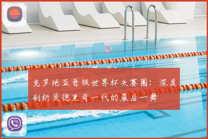 克罗地亚晋级世界杯决赛圈：深度剖析莫德里奇一代的最后一舞