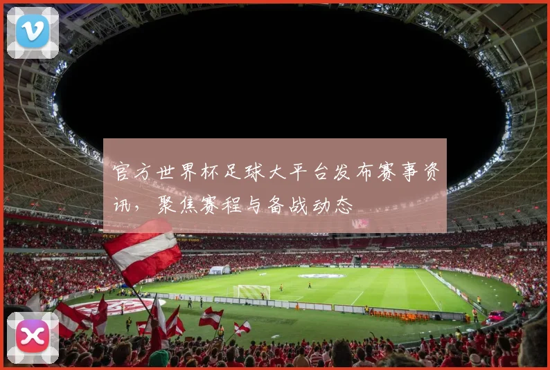 官方世界杯足球大平台发布赛事资讯，聚焦赛程与备战动态
