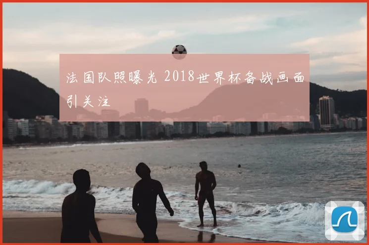 法国队照曝光 2018世界杯备战画面引关注