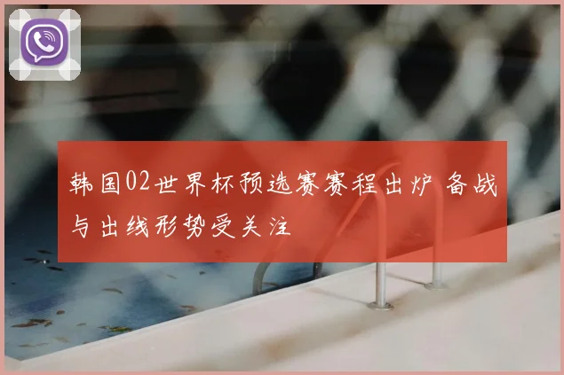 韩国02世界杯预选赛赛程出炉 备战与出线形势受关注